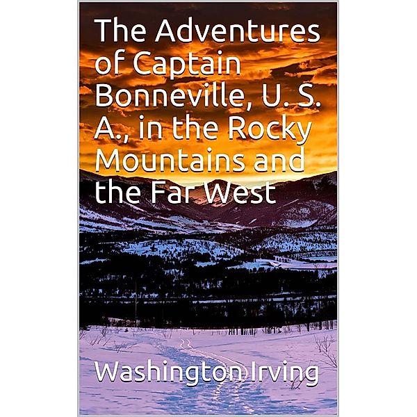The Adventures of Captain Bonneville, U. S. A., in the Rocky Mountains and the Far West, Washington Irving