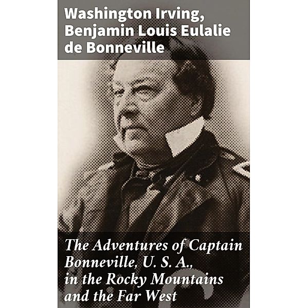 The Adventures of Captain Bonneville, U. S. A., in the Rocky Mountains and the Far West, Washington Irving, Benjamin Louis Eulalie De Bonneville