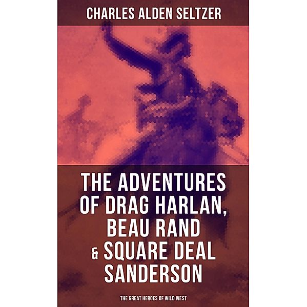 The Adventures of Drag Harlan, Beau Rand & Square Deal Sanderson - The Great Heroes of Wild West, Charles Alden Seltzer