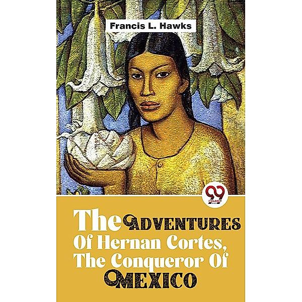 The Adventures Of Hernan Cortes, The Conqueror Of Mexico, Francis L. Hawks