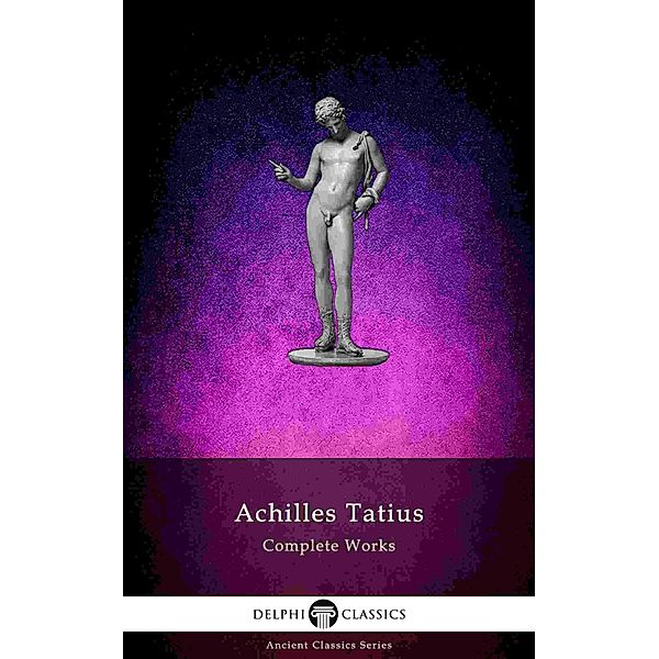 The Adventures of Leucippe and Clitophon - Delphi Complete Works of Achilles Tatius (Illustrated) / Delphi Ancient Classics Bd.71, Achilles Tatius