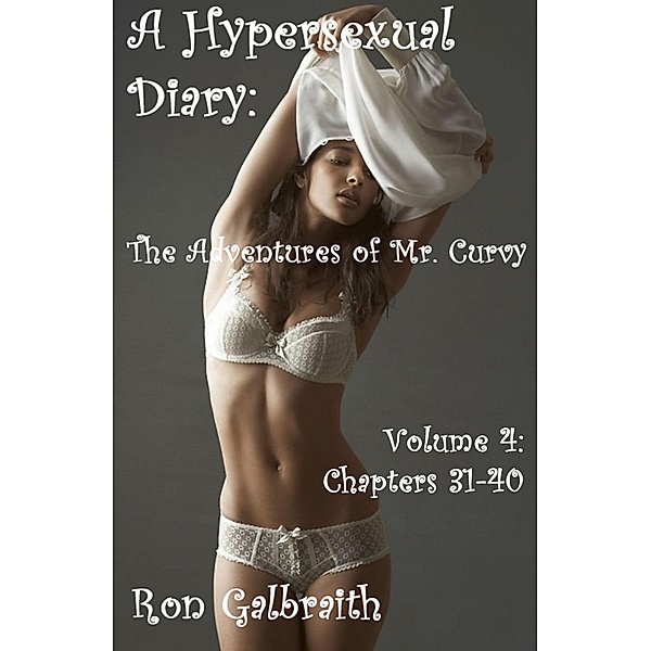 The Adventures of Mr. Curvy: A Hypersexual Diary: The Adventures of Mr. Curvy Volume 4 (Chapters 31-40), Ron Galbraith