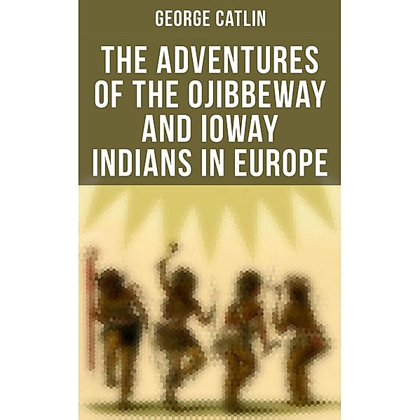 The Adventures of the Ojibbeway and Ioway Indians in Europe, George Catlin