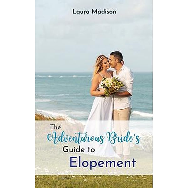 The Adventurous Bride's Guide to Elopement, Laura Madison