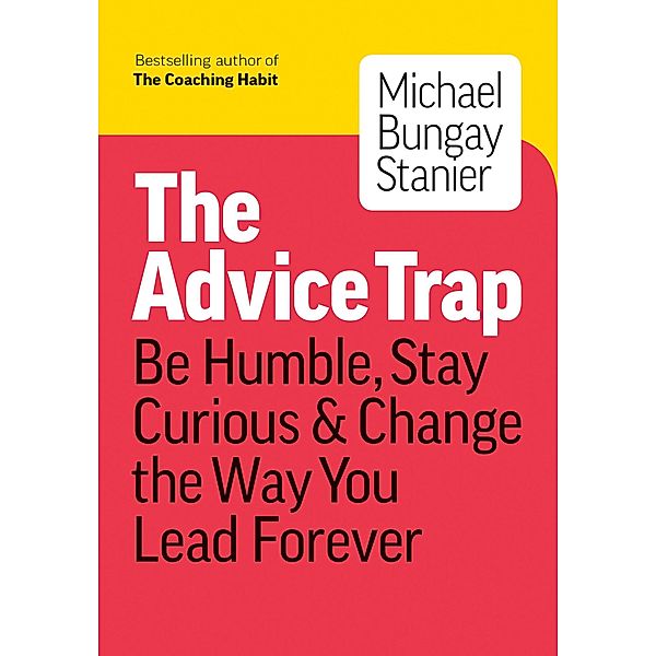 The Advice Trap: Be Humble, Stay Curious & Change the Way You Lead Forever, Michael Bungay Stanier
