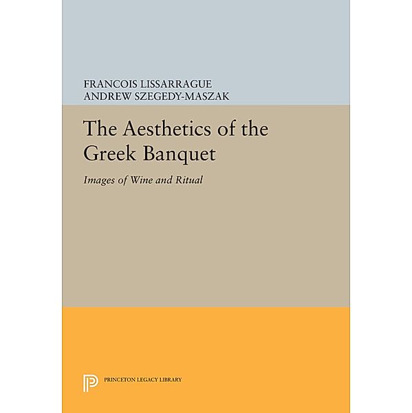 The Aesthetics of the Greek Banquet / Princeton Legacy Library Bd.1095, François Lissarrague