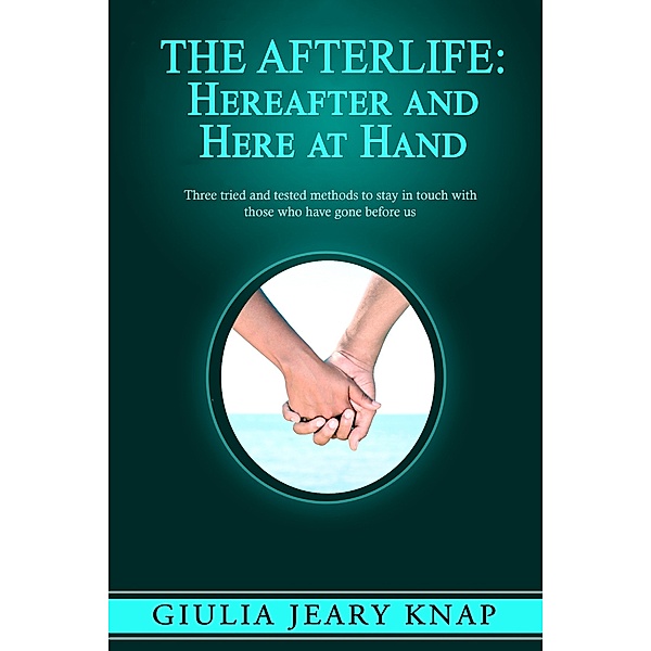 The Afterlife: Hereafter and Here at Hand. Three Tried and Tested Methods to Stay in Touch with Those Who Have Gone Before Us., Giulia Jeary Knap