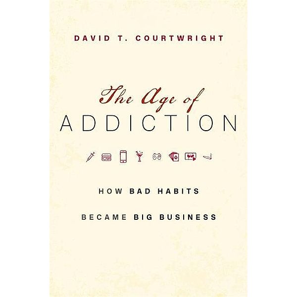 The Age of Addiction: How Bad Habits Became Big Business, David T. Courtwright