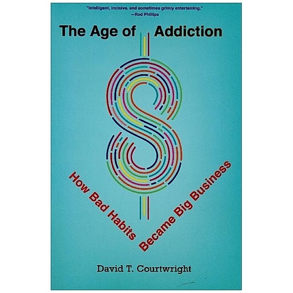 The Age of Addiction - How Bad Habits Became Big Business, David T. Courtwright