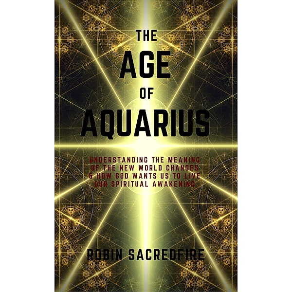 The Age of Aquarius: Understanding the Meaning of the New World Changes and How God Wants Us to Live Our Spiritual Awakening, Robin Sacredfire