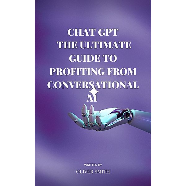 The Age of ChatGPT : The Ultimate Guide to Profiting From Conversational AI, Oliver Smith