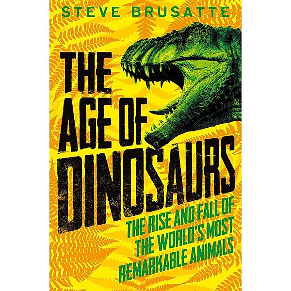 The Age of Dinosaurs: The Rise and Fall of the World's Most Remarkable Animals, Steve Brusatte