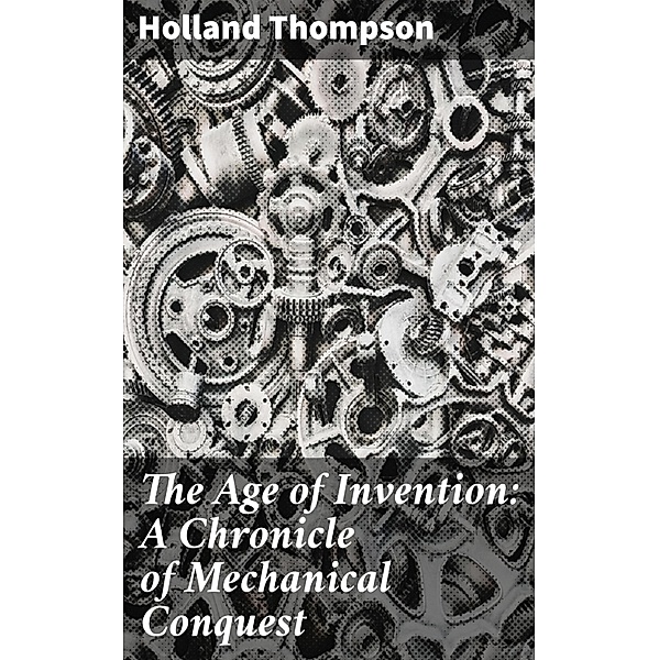 The Age of Invention: A Chronicle of Mechanical Conquest, Holland Thompson