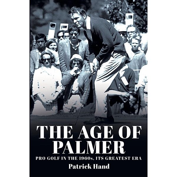 The Age of Palmer: Pro Golf in the 1960s, Its Greatest Era, Patrick Hand
