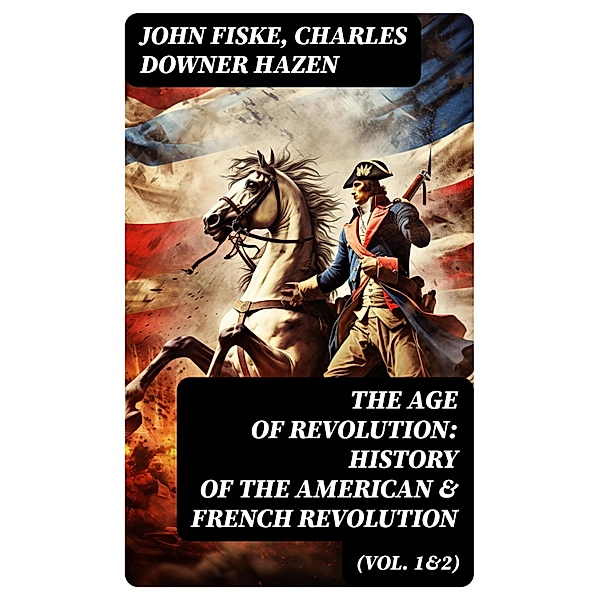 The Age of Revolution: History of the American & French Revolution (Vol. 1&2), John Fiske, Charles Downer Hazen