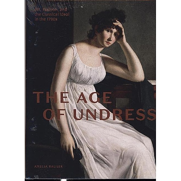 The Age of Undress - Art, Fashion, and the Classical Ideal in the 1790s, Amelia Rauser