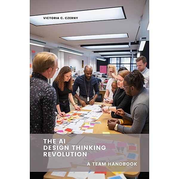 The AI Design Thinking Revolution: A Team Handbook, Victoria C. Czerny
