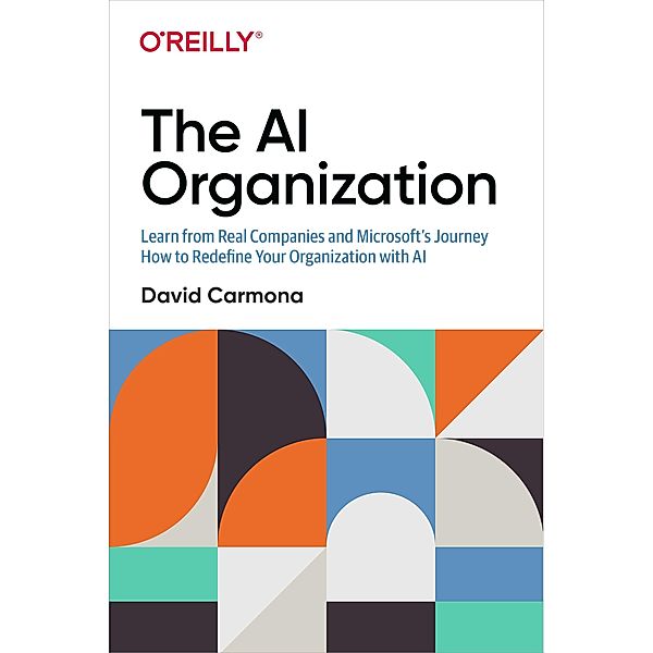 The AI Organization: Learn from Real Companies and Microsoftâ S Journey How to Redefine Your Organization with AI, David Carmona