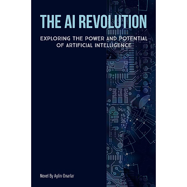 The AI Revolution: Exploring the Power and Potential of Artificial Intelligence, Aylin Onarlar