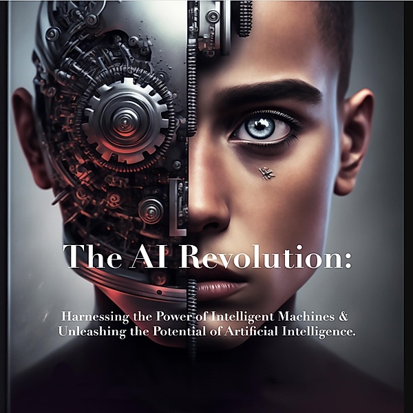 The AI Revolution: Harnessing the Power of Intelligent Machines & Unleashing the Potential of Artificial Intelligence., William Harris