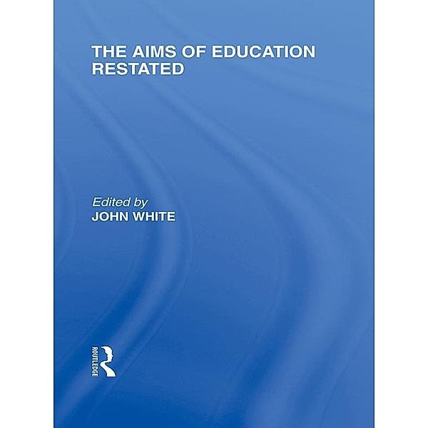The Aims of Education Restated (International Library of the Philosophy of Education Volume 22), John White