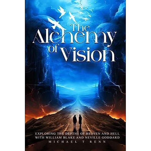The Alchemy of Vision -  Exploring the depths of Heaven and Hell with William Blake and Neville Goddard., Michael TT. T Renn