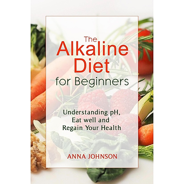 The Alkaline Diet for Beginners: Understand pH, Eat Well, and Regain Your Health, Anna Johnson