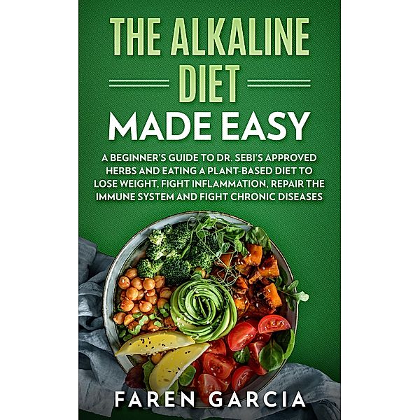 The Alkaline Diet Made Easy: A Beginner's Guide to Dr. Sebi's Approved Herbs and Eating a Plant-Based Diet to Lose Weight, Fight Inflammation, Repair the Immune System and Fight Chronic Diseases, Faren Garcia