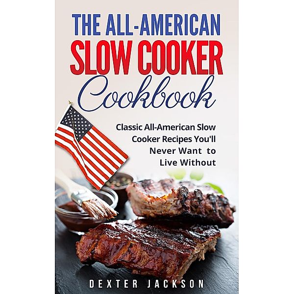 The All-American Slow Cooker Cookbook: 120 Classic All-American Slow Cooker Recipes You'll Never Want to Live Without, Dexter Jackson