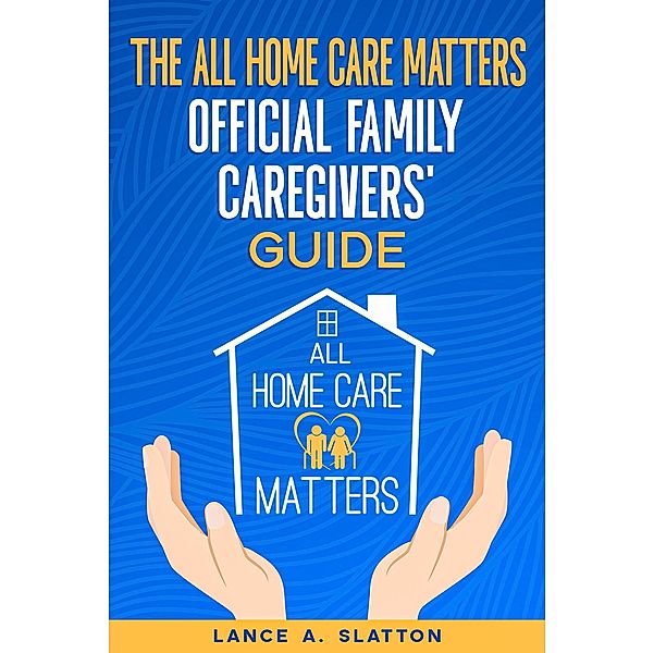 The All Home Care Matters Official Family Caregivers' Guide, Lance A. Slatton