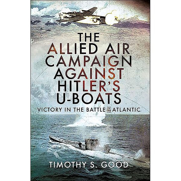 The Allied Air Campaign Against Hitler's U-boats, Timothy S. Good