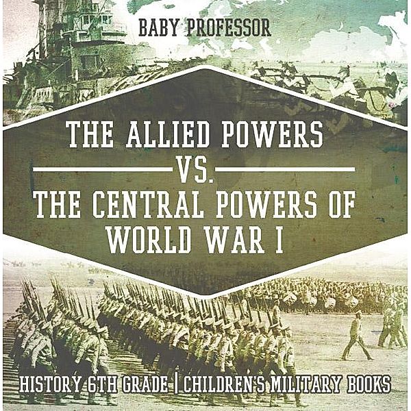 The Allied Powers vs. The Central Powers of World War I: History 6th Grade | Children's Military Books / Baby Professor, Baby