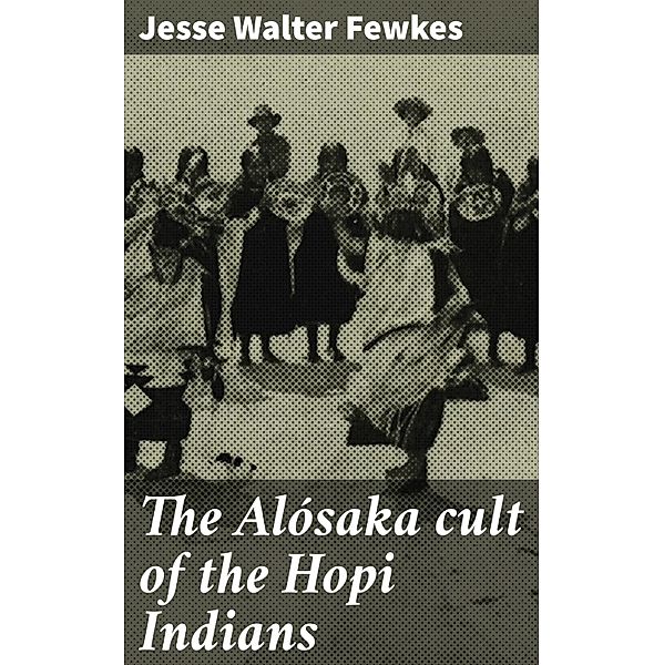 The Alósaka cult of the Hopi Indians, Jesse Walter Fewkes