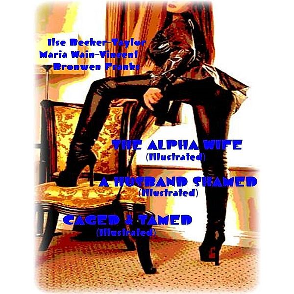 The Alpha Wife (Illustrated) - A Husband Shamed (Illustrated) - Caged & Tamed (Illustrated), Maria Wain-Vincent, Bronwen Franks, Ilse Becker-Taylor