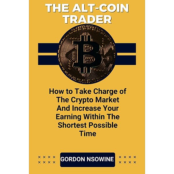 The Alt-Coin Trader - How to Take Charge of The Crypto Market And Increase Your Earning Within The Shortest Possible Time, Gordon Nsowine