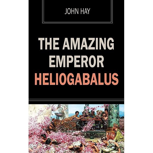 The Amazing Emperor Heliogabalus, John Hay