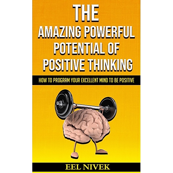 The Amazing Powerful Potential Of Positive Thinking (How to Program Your Excellent Mind to Be Positive), Eel Nivek