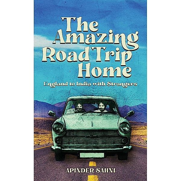 The Amazing Road Trip Home - England to India with Strangers, Apinder Sahni