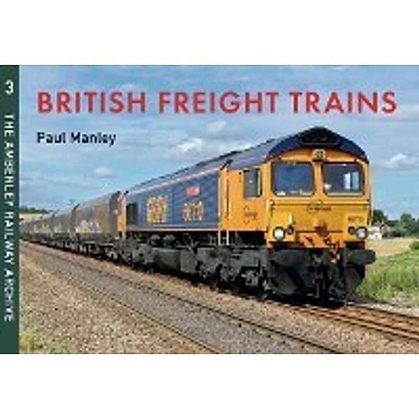 The Amberley Railway Archive: British Freight Trains Moving the Goods, Paul Manley