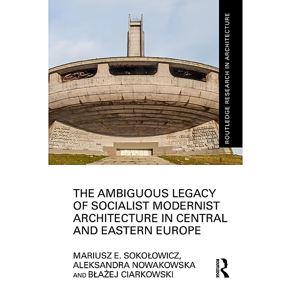 The Ambiguous Legacy of Socialist Modernist Architecture in Central and Eastern Europe, Mariusz Sokolowicz, Aleksandra Nowakowska, Blazej Ciarkowski