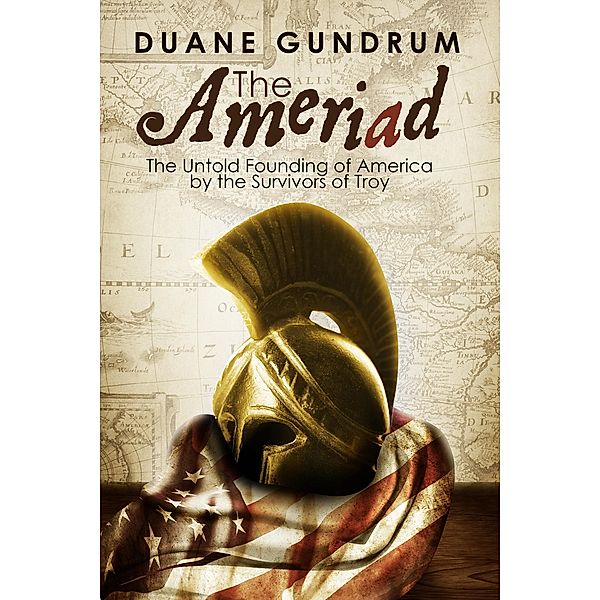 The Ameriad: The Untold Founding of America By the Survivors of Troy, Duane Gundrum