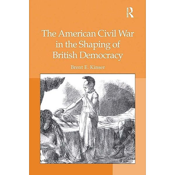 The American Civil War in the Shaping of British Democracy, Brent E. Kinser