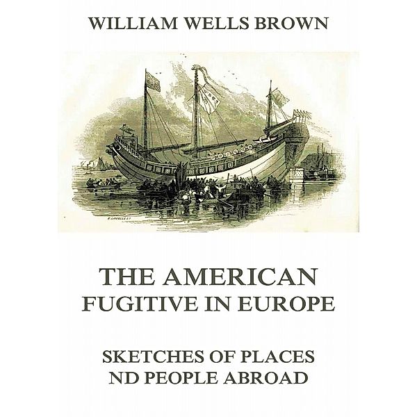 The American Fugitive In Europe - Sketches Of Places And People Abroad, William Wells Brown