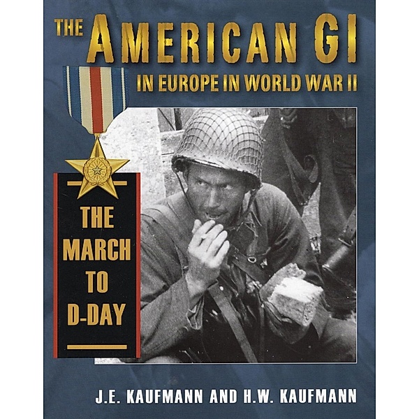 The American GI in Europe in World War II: The March to D-Day, J. E. Kaufmann, H. W. Kaufmann