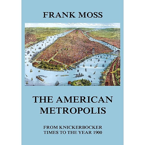The American metropolis - From Knickerbocker Times to the year 1900, Frank Moss