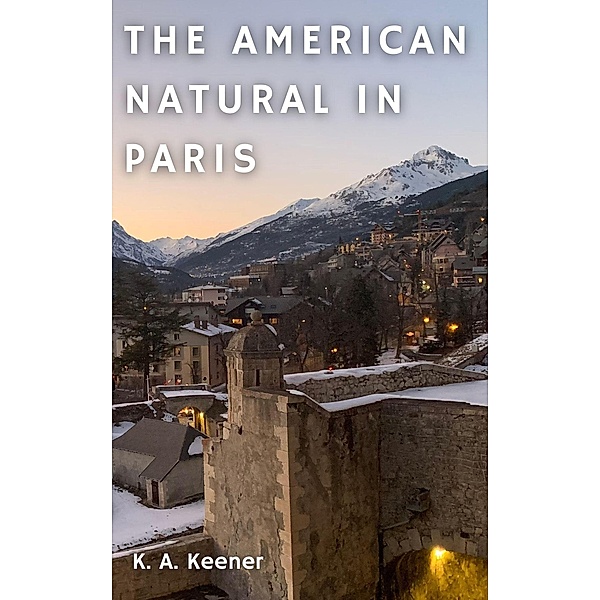 The American Natural in Paris (Escape Hatch Series, #3) / Escape Hatch Series, K. A. Keener