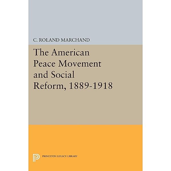 The American Peace Movement and Social Reform, 1889-1918 / Princeton Legacy Library Bd.1521, C. Roland Marchand