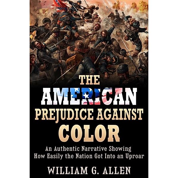 The American Prejudice Against Color - An authentic Narrative showing how easily the Nation got into an Uproar, William G. Allen