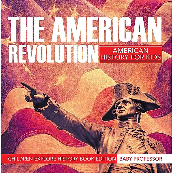 The American Revolution: American History For Kids - Children Explore History Book Edition / Baby Professor, Baby