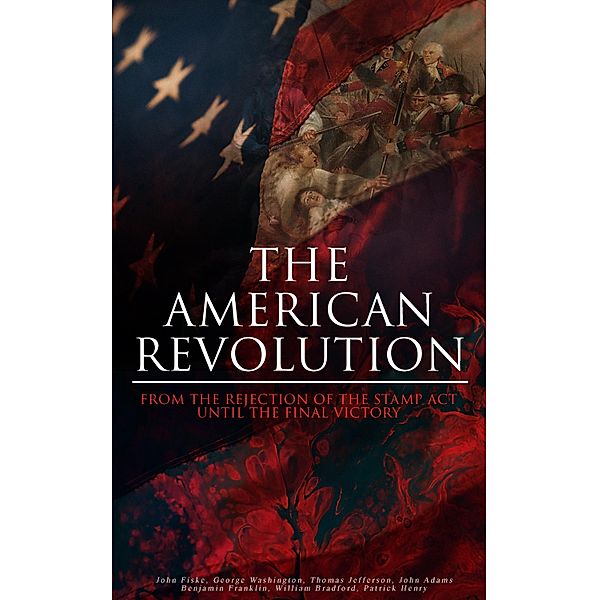 The American Revolution: From the Rejection of the Stamp Act Until the Final Victory, John Fiske, George Washington, Thomas Jefferson, John Adams, Benjamin Franklin, William Bradford, Patrick Henry